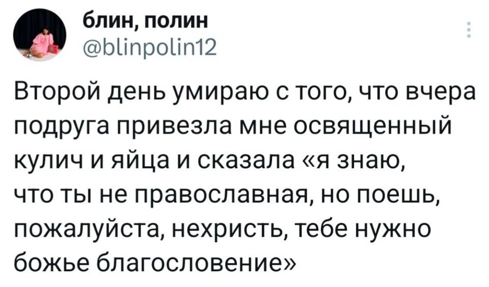 Второй день умираю с того, что вчера подруга привезла мне освященный кулич и яйца и сказала «я знаю, что ты не православная, но поешь, пожалуйста, нехристь, тебе нужно божье благословение».