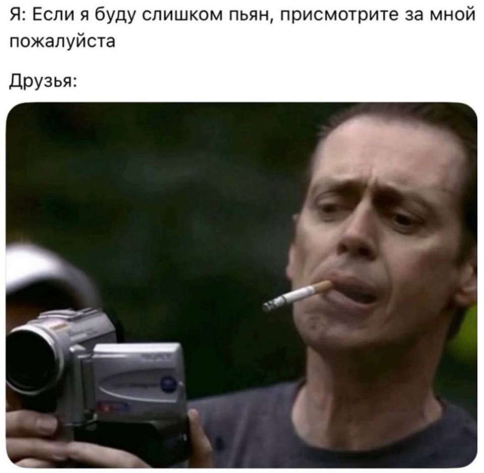 Я: Если я буду слишком пьян, присмотрите за мной пожалуйста.
Друзья: ОК! | Алкоголь