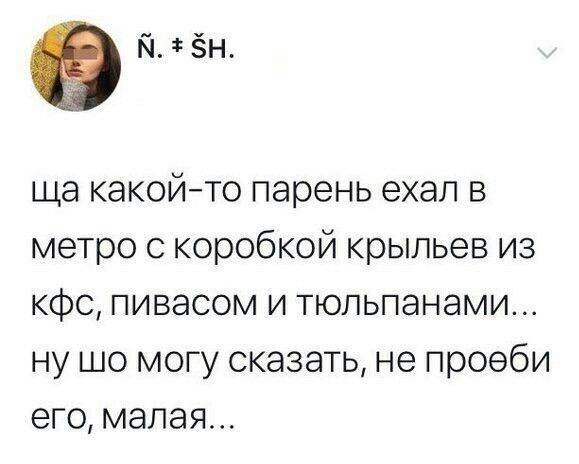 Ща какой-то парень ехал в метро с коробкой крыльев из кфс, пивасом и тюльпанами... ну шо могу сказать, не про***би его, малая...