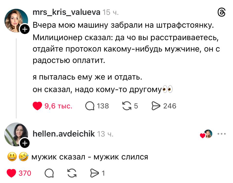 – Вчера мою машину забрали на штрафстоянку. Милиционер сказал: да чо вы расстраиваетесь, отдайте протокол какому-нибудь мужчине, он с радостью оплатит. Я пыталась ему же и отдать. Он сказал, надо кому-то другому.
– Мужик сказал – мужик слился.