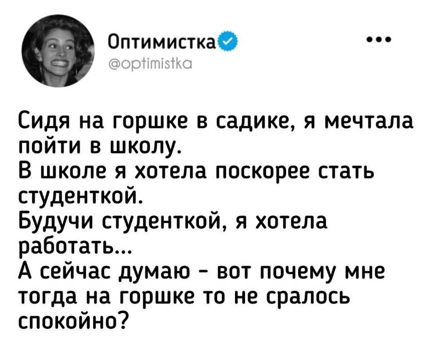 Сидя на горшке в садике, я мечтала пойти в школу. В школе я хотела поскорее стать студенткой. Будучи студенткой, я хотела работать... А сейчас думаю – вот почему мне тогда на горшке то не сралось спокойно?