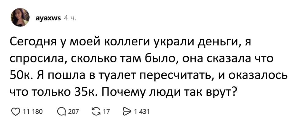 Сегодня у моей коллеги украли деньги, я спросила, сколько там было, она сказала что 50к. Я пошла в туалет пересчитать, и оказалось что только 35к. Почему люди так врут?