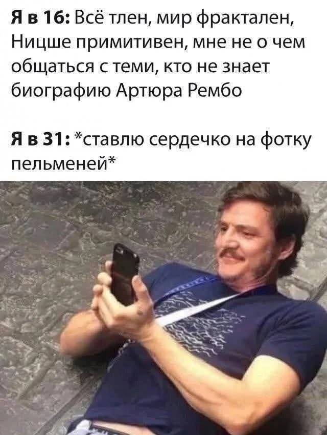 Я в 16: Всё тлен, мир фрактален, Ницше примитивен, мне не о чем общаться с теми, кто не знает биографию Артюра Рембо.
Я в 31: *ставлю сердечко на фотку пельменей* | Жизненное
