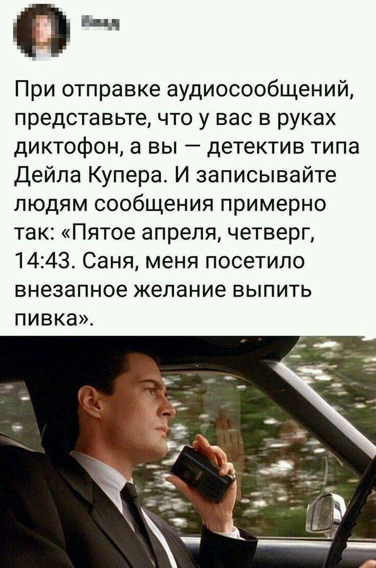 При отправке аудиосообщений, представьте, что у вас в руках диктофон, а вы детектив типа Дейла Купера. И записывайте людям сообщения примерно так: «Пятое апреля, четверг, 14:43. Саня, меня посетило внезапное желание выпить пивка».
