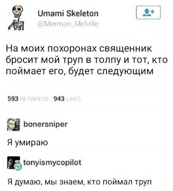 – На моих похоронах священник бросит мой труп в толпу и тот, кто поймает его, будет следующим.
– Я умираю.
– Я думаю, мы знаем, кто поймал труп. | Чёрный юмор