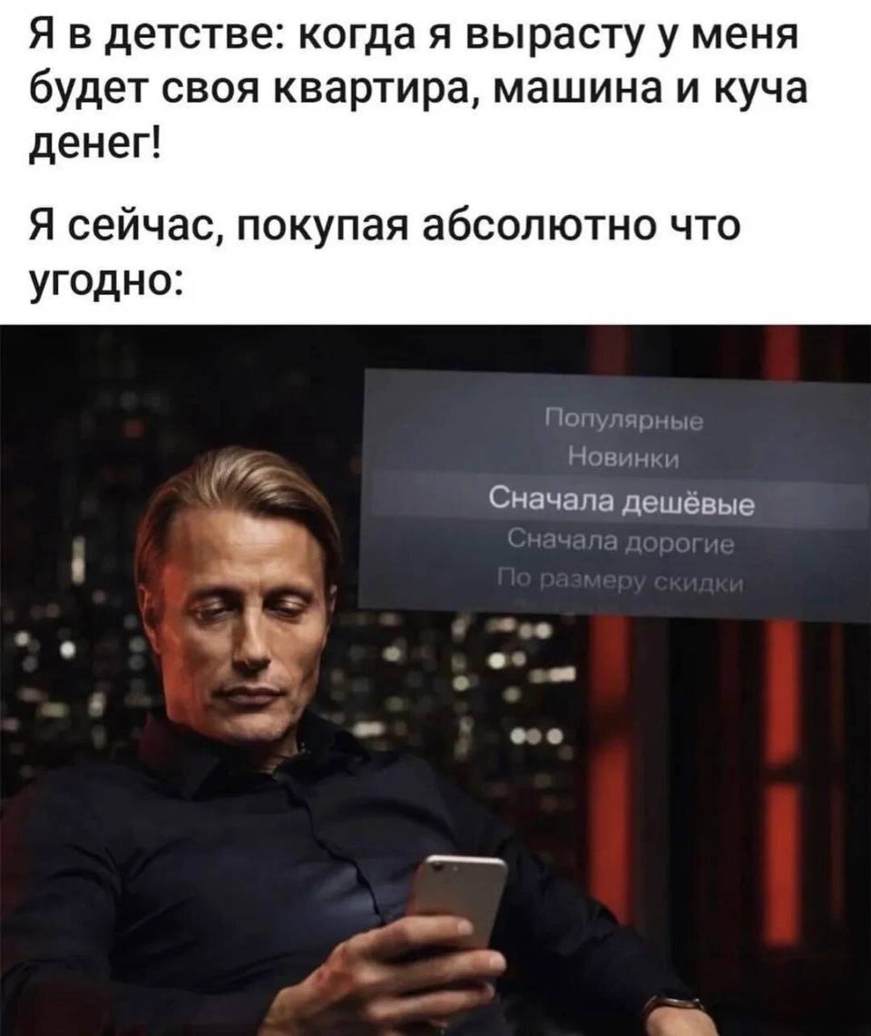 Я в детстве: когда я вырасту у меня будет своя квартира, машина и куча денег! Я сейчас покупая абсолютно что угодно: *Сначала дешёвые*