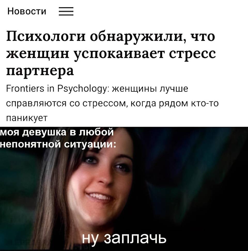 Из новостей: Психологи обнаружили что женщин успокаивает стресс партнера.
Froruers т Psychalogy, женщины лучше справляются стрессом. когда рядом кто-то паникует.
Моя девушка в любой непонятной ситуации:
– Ну заплачь...