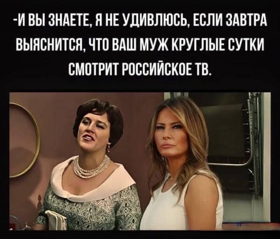 – И вы знаете, я не удивлюсь, если завтра выяснится, что ваш муж круглые сутки смотрит российское ТВ.