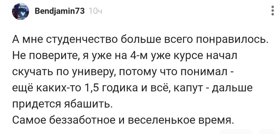 A мне студенчество больше всего понравилось. Не поверите, я уже на 4-м уже курсе начал скучать по универу, потому что понимал — ещё каких-то 1,5 годика и всё, капут — дальше придется ябашить. Самое беззаботное и весёленькое время. | Студенты