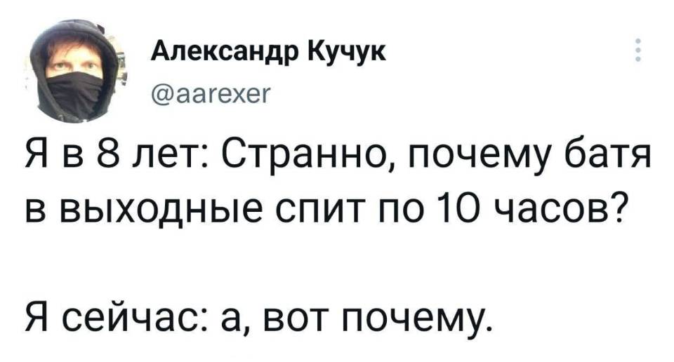 Я в 8 лет: Странно, почему батя в выходные спит по 10 часов?
Я сейчас: а, вот почему.