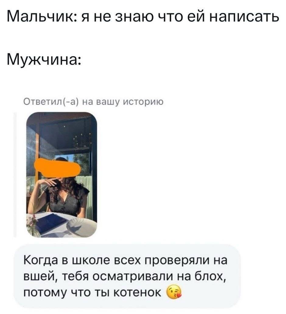 Мальчик: Я не знаю что ей написать.

Мужчина:
Ответил(-а) на вашу историю
Когда в школе всех проверяли на вшей, тебя осматривали на блох, потому что ты котёнок. | Парни | Мужчины