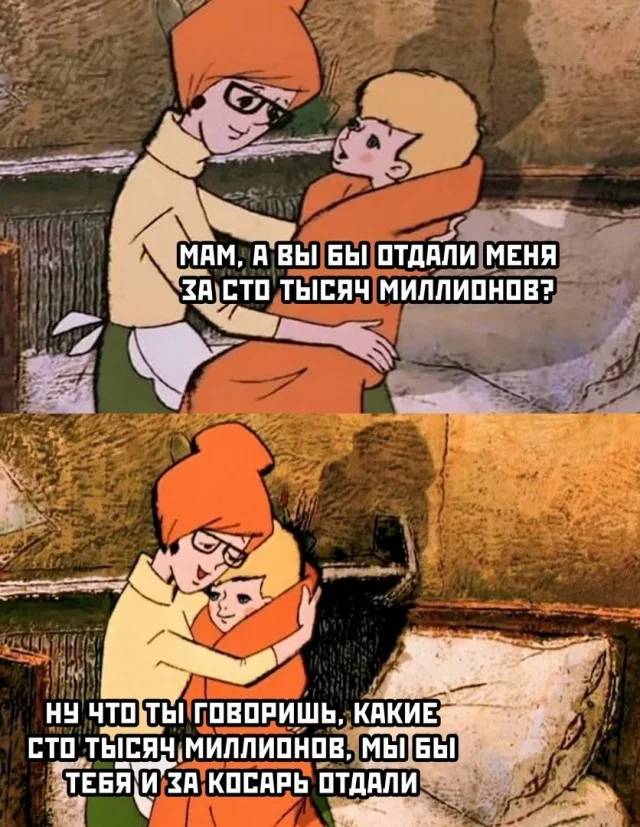 – Мам, а вы бы отдали меня за сто тысяч миллионов?
– Ну что ты говоришь, какие сто тысяч миллионов, мы бы тебя и за косарь отдали...