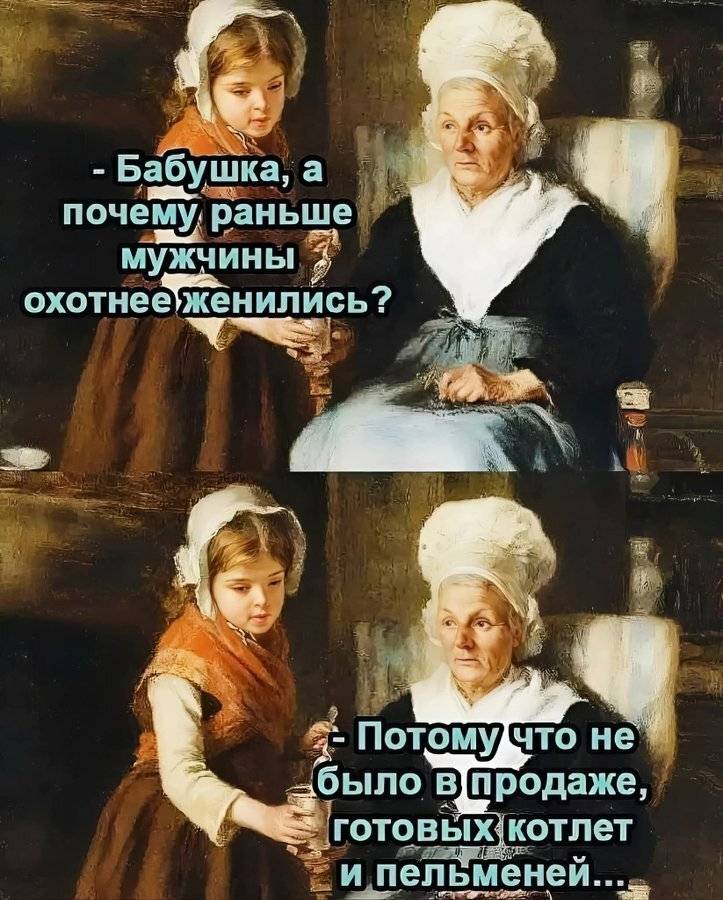 – Бабушка, а почему раньше мужчины охотнее женились?
– Потому что не было в продаже, готовых котлет и пельмений. | Муж | Жена