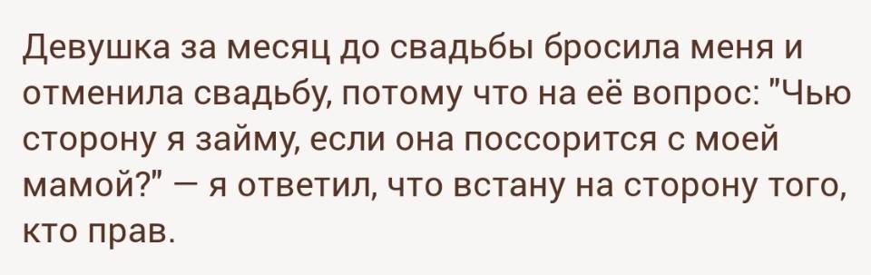 Девушка за месяц до свадьбы бросила меня и отменила свадьбу, потому что на её вопрос: «Чью сторону я займу, если она поссорится с моей мамой?» — я ответил, что встану на сторону того, кто прав.