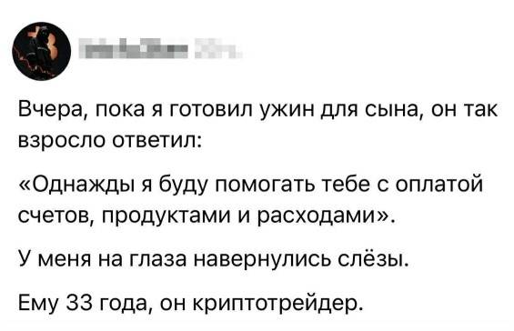 Вчера, пока я готовил ужин для сына, он так взросло ответил: «Однажды я буду помогать тебе с оплатой счетов, продуктами и расходами». У меня на глаза навернулись слёзы. Ему 33 года, он криптотрейдер.