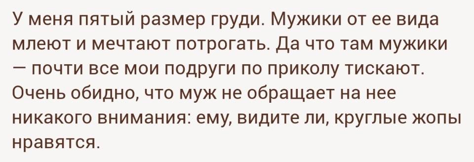 У меня пятый размер груди. Мужики от ее вида млеют и мечтают потрогать. Да что там мужики — почти все мои подруги по приколу тискают. Очень обидно, что муж не обращает на нее никакого внимания: ему, видите ли, круглые жопы нравятся.