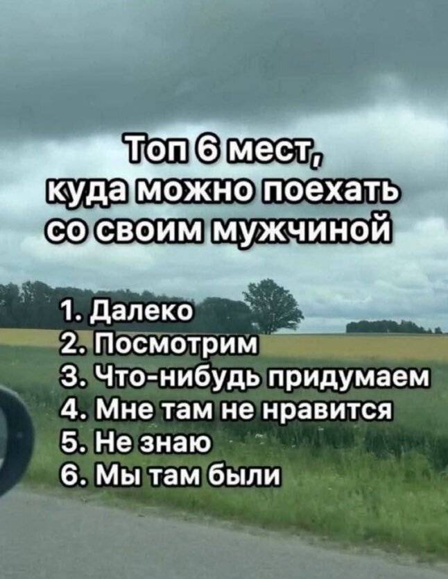 Топ 6 мест, куда можно поехать со своим мужчиной:
1. Далеко
2. Посмотрим
3. Что-нибудь придумаем
4. Мне там не нравится
5. Не знаю
6. Мы там были | Парни | Мужчины