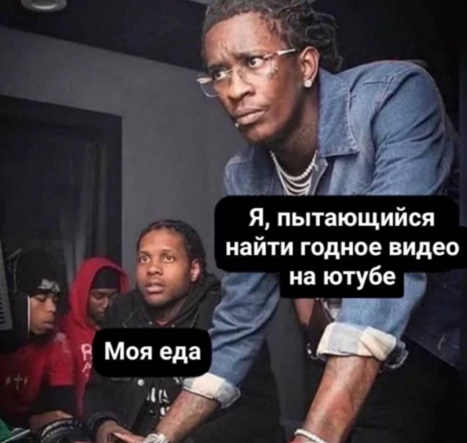 *Я, пытающийся найти годное видео на YouTube*
*Моя еда*