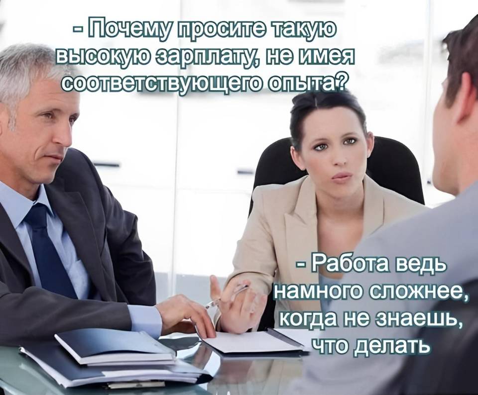 – Почему просите такую высокую зарплату, не имея соответствующего опыта?
– Работа ведь намного сложнее, когда не знаешь, что делать. | Работа