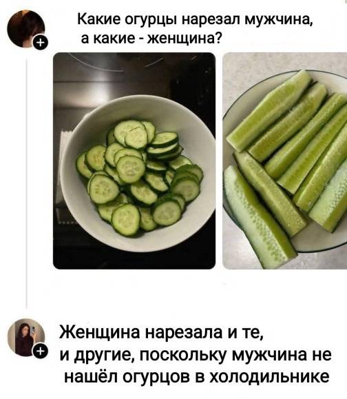 – Какие огурцы нарезал мужчина, а какие – женщина?
– Женщина нарезала и те, и другие, поскольку мужчина не нашёл огурцов в холодильнике.