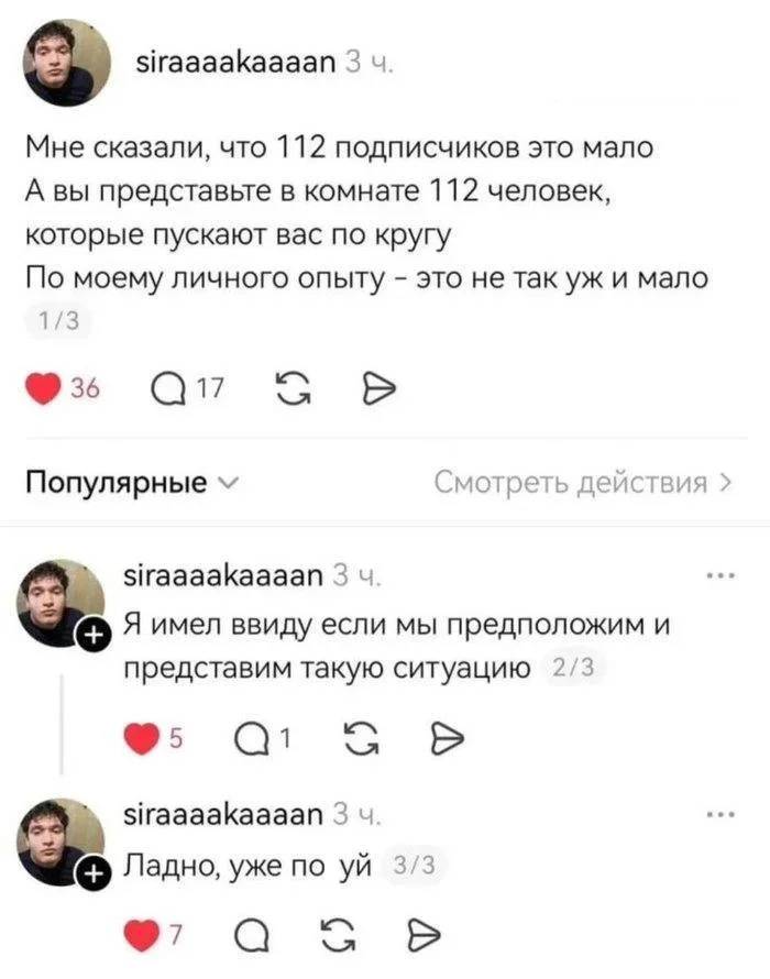 – Мне сказали, что 112 подписчиков это мало. А вы представьте в комнате 112 человек, которые пускают вас по кругу. По моему личного опыту — это не так уж и мало. Я имел ввиду если мы предположим и представим такую ситуацию. Ладно, уже по***уй.