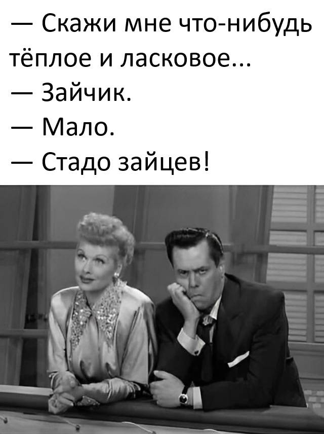 – Скажи мне что-нибудь тёплое и ласковое...
– Зайчик.
– Мало.
– Стадо зайцев!