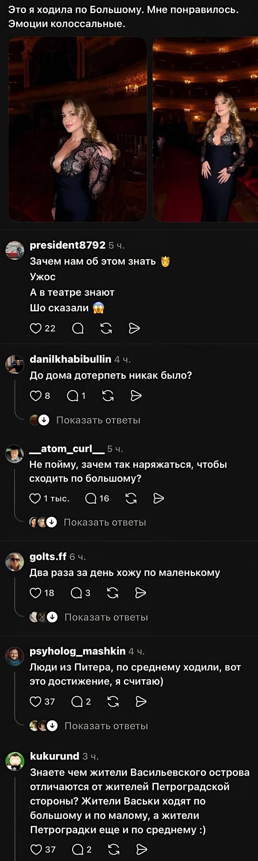 – Это я ходила по Большому. Мне понравилось. Эмоции колоссальные.
– Зачем нам об этом знать. Ужас. А в театре знают?
– До дома дотерпеть никак было?
– Не пойму, зачем так наряжаться, чтобы сходить по большому?
– Два раза за день хожу по маленькому.
– Люди из Питера, по среднему ходили, вот это достижение, я считаю)
– Знаете чем жители Васильевского острова отличаются от жителей Петроградской стороны? Жители Васьки ходят по большому и по малому, а жители Петроградки еще и по среднему.