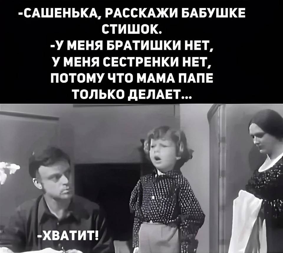 – САШЕНЬКА, РАССКАЖИ БАБУШКЕ СТИШОК.

– У МЕНЯ БРАТИШКИ НЕТ,
У МЕНЯ СЕСТРЁНКИ HET,
ПОТОМУ ЧТО МАМА ПАПЕ
ТОЛЬКО ДЕЛАЕТ...

– ТАК, СТОП!