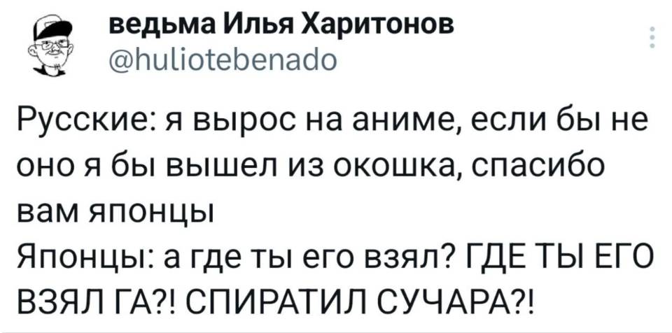 Русские: Я вырос на аниме, если бы не оно я бы вышел из окошка, спасибо вам японцы. 
Японцы: А где ты его взял? ГДЕ ТЫ ЕГО ВЗЯЛ ГА?! СПИРАТИЛ СУЧАРА?!