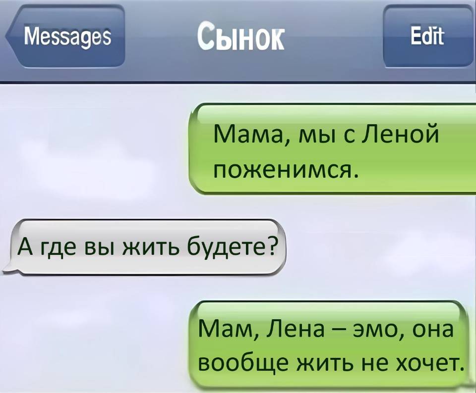 – Мама, мы с Леной поженимся.
– А где вы жить будете?
– Мам, Лена — эмо, она вообще жить не хочет.