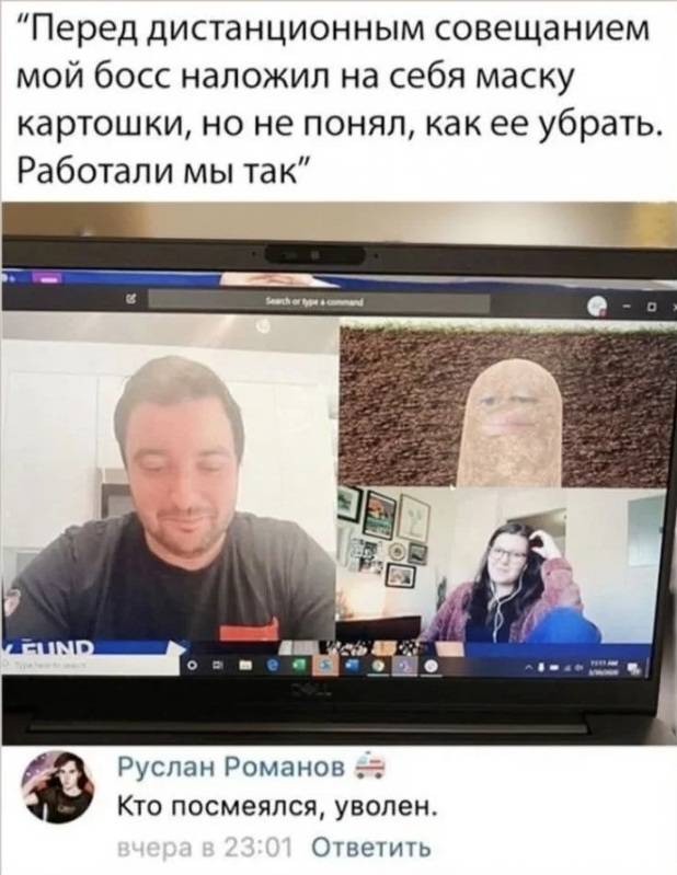 – Перед дистанционным совещанием мой босс наложил на себя маску картошки, но не понял, как ее убрать. Работали мы вот так.
– Кто посмеялся, уволен.