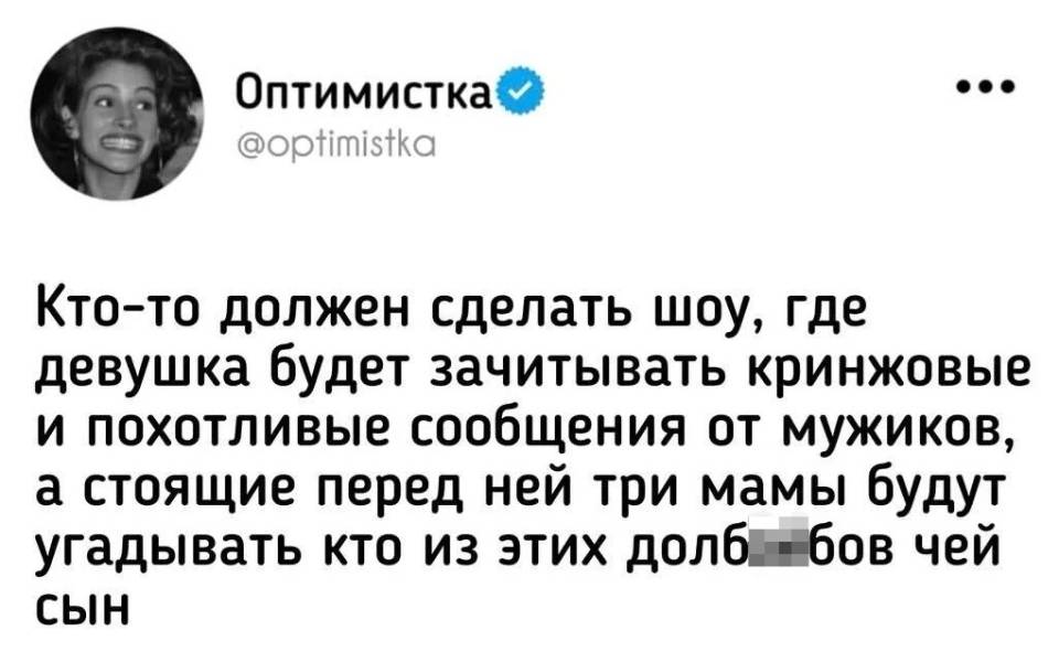 Кто-то должен сделать такое телевизионное шоу, где девушка будет зачитывать кринжовые и похотливые сообщения от мужиков, а стоящие перед ней три мамы будут угадывать кто из этих долб***бов чей сын.