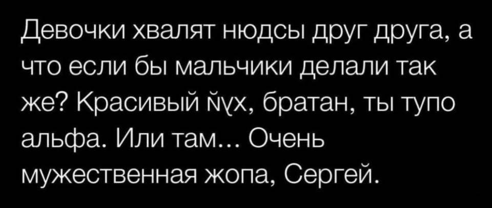 Девочки хвалят нюдсы друг друга, а что если бы мальчики делали так же? Красивый х***й, братан, ты тупо альфа. Или там... Очень мужественная жопа, Сергей.