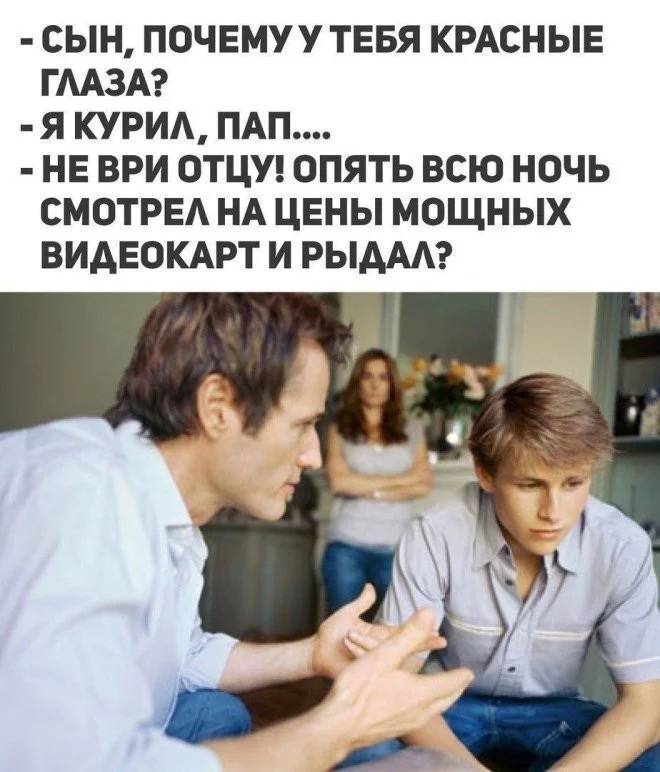 – Сын, почему тебя красные глаза?
– Я курил, пап...
– Не ври отцу! Опять всю ночь смотрел на цены мощных видеокарт и рыдал?