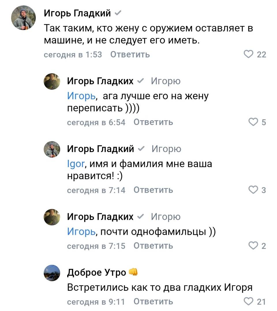 – Так таким, кто жену с оружием оставляет в машине, и не следует его иметь.
– Ага, лучше его на жену переписать ))))
– Имя и фамилия мне ваша нравится!
– Почти однофамильцы ))
– Встретились как то два гладких Игоря.