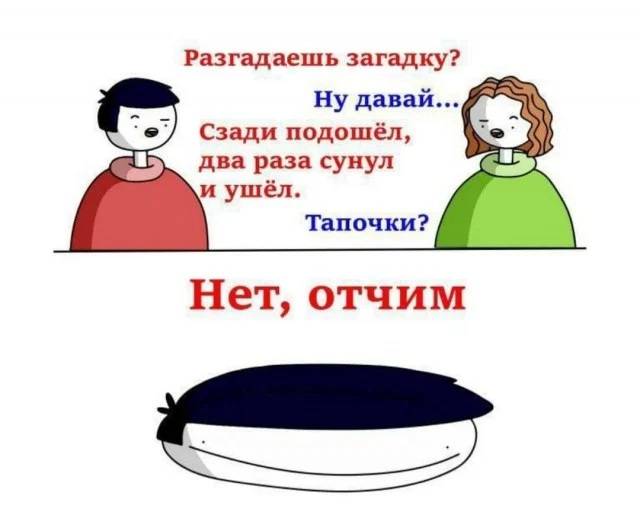 – Разгадаешь загадку?
– Ну давай...
– Сзади подошёл, два раза сунул и ушёл.
– Тапочки?
– Нет, отчим.