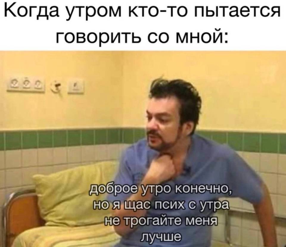 Когда утром кто-то пытается говорить со мной:
Доброе утро конечно, но я щас псих с утра не трогайте меня лучше!