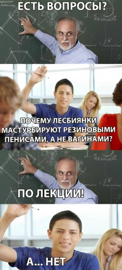 Профессор, обращаясь к студентам:
– Вопросы имеются?
Один из студентов:
– Да! Почему лесбиянки мастурбируют резиновыми пенисами, а не вагинами?
Профессор:
– Вопросы по лекции!
Студент:
– А, тогда вопросов нет...
