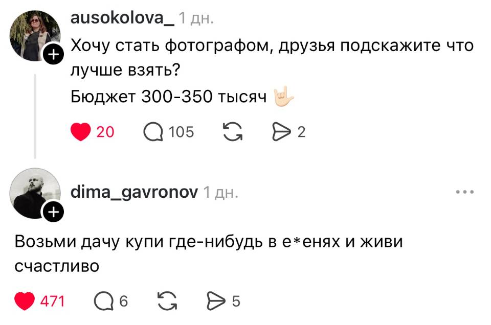 – Хочу стать фотографом, друзья подскажите что лучше взять? Бюджет 300-350 тысяч. 
– Возьми дачу купи где-нибудь в еб***нях и живи счастливо.