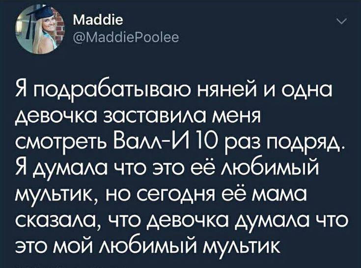 Я подрабатываю няней и одна девочка заставила меня смотреть Валл-И lо раз подряд. Я думала что это её любимый мультик, но сегодня её мама сказала, что девочка думала что это мой любимый мультик.