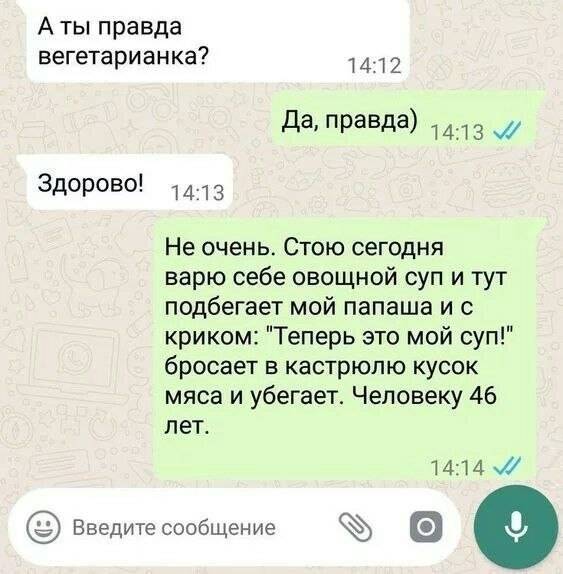 – А ты правда вегетарианка?
– Да, правда)
– Здорово!
– Не очень. Стою сегодня варю себе овощной суп и тут подбегает мой папаша и с криком: Теперь это мой суп! бросает в кастрюлю кусок мяса и убегает. Человеку 46 лет.