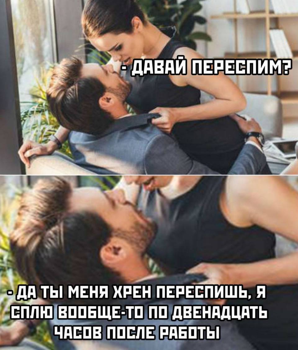 – Давай переспим!
– Да ты меня хрен переспишь, я сплю вообще по двенадцать часов после работы!!!