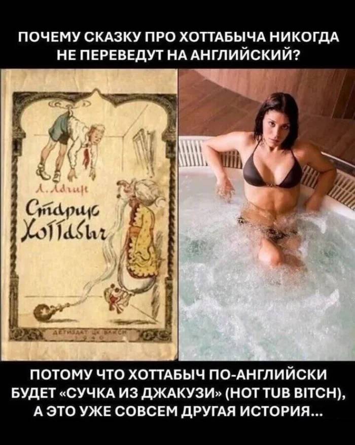 Почему сказку про хоттабыча никогда не переведут на английский?
Потому что Хоттабыч по-английски будет «сучка из джакузи» (hot tub bitch), а это уже совсем другая история...