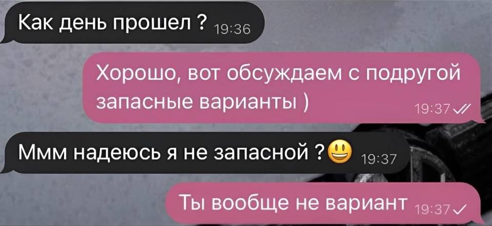 – Как день прошел ?
– Хорошо, вот обсуждаем с подругой запасные варианты ).
– Ммм надеюсь я не запасной.
– Ты вообще не вариант.