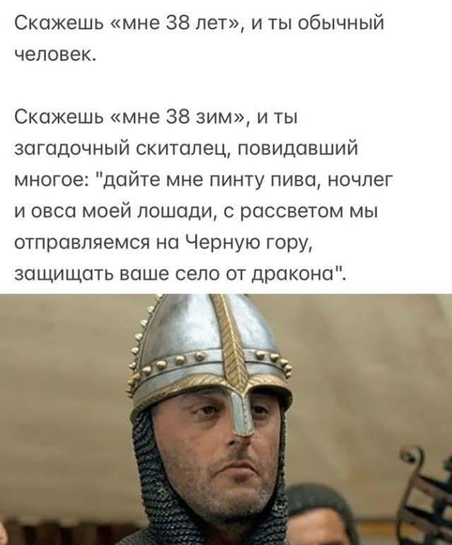 Скажешь «мне 38 лет», и ты обычный человек.
Скажешь «мне 38 зим», и ты загадочный скиталец, повидавший многое: дайте мне пинту пива, ночлег и овса моей лошади, с рассветом мы отправляемся на Черную гору, защищать ваше село от дракона.