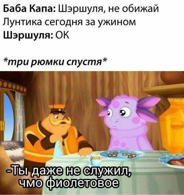 Баба Капа: Шэршуля, не обижай Лунтика сегодня за ужином.
Шэршуля: ОК.
*три рюмки спустя*
– Ты даже не служил, чмо фиолетовое!