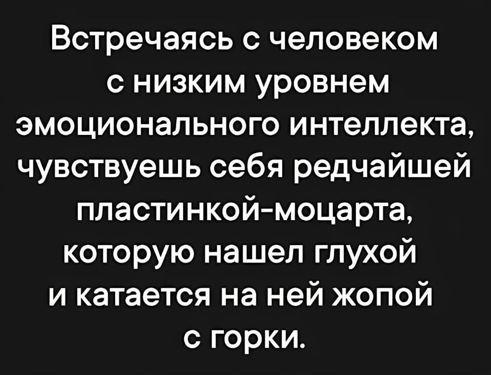 Встречаясь с человеком с низким уровнем эмоционального интеллекта, чувствуешь себя редчайшей пластинкой-моцарта, которую нашёл глухой и катается на ней жопой с горки.
