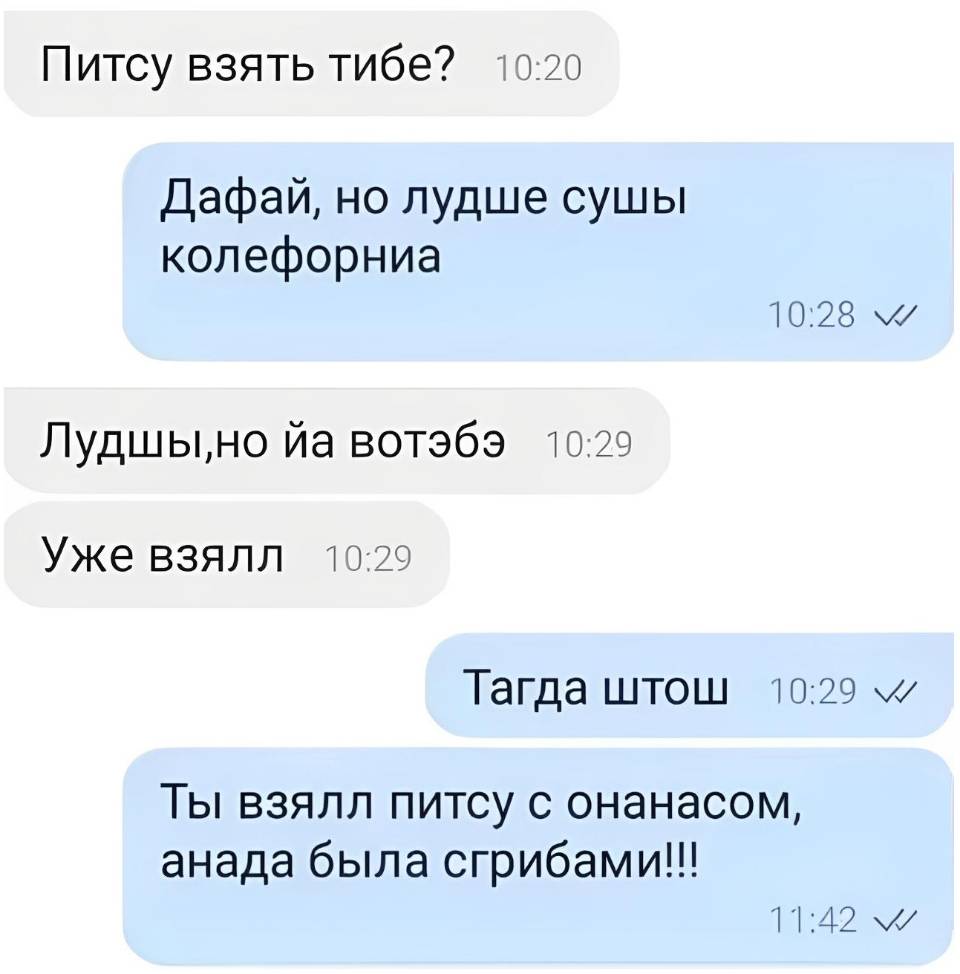 – Питсу взять тибе?
– Дафай, но лудше сушы колефорниа
– Лудшы, но йа вотэбэ. Уже взялл.
– Тагда штош. Ты взялл питсу с онанасом, анада была сгрибами!!!