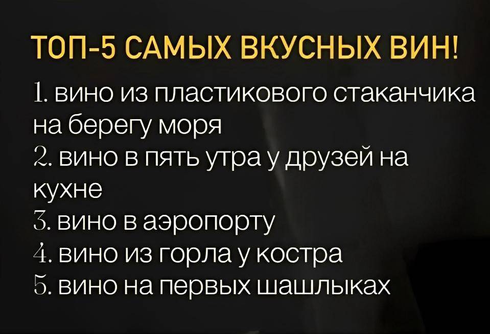 ТОП-5 САМЫХ ВКУСНЫХ ВИН:
1. Вино из пластикового стаканчика на берегу моря
2. Вино в пять утра у друзей на кухне
3. Вино в аэропорту
4. Вино из горла у костра
5. Вино на первых шашлыках