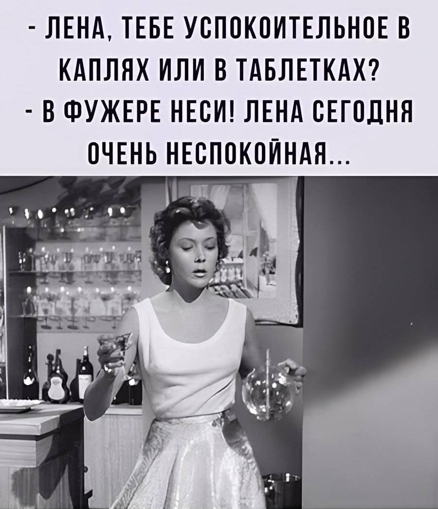 – Таня, тебе успокоительное в каплях или в таблетках?
– В фужере неси! Таня сегодня очень неспокойная...